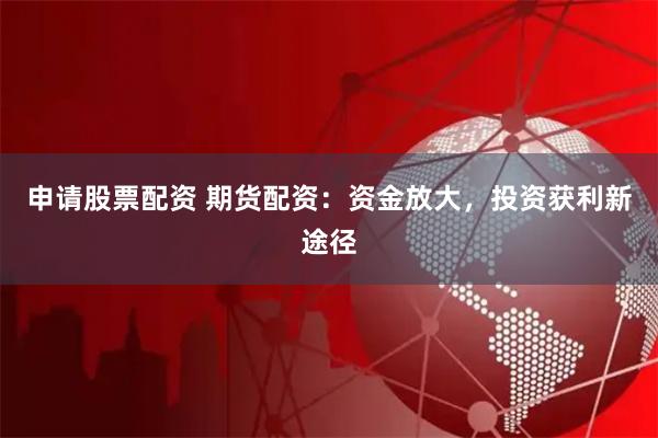 申请股票配资 期货配资：资金放大，投资获利新途径