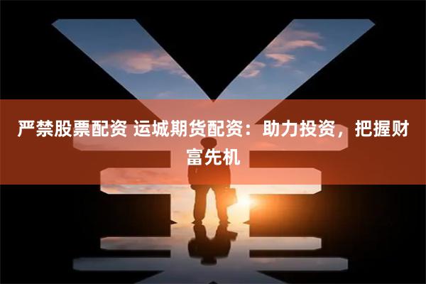 严禁股票配资 运城期货配资：助力投资，把握财富先机