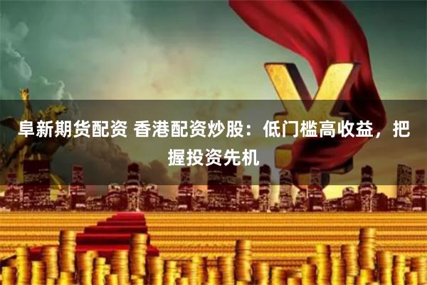 阜新期货配资 香港配资炒股：低门槛高收益，把握投资先机