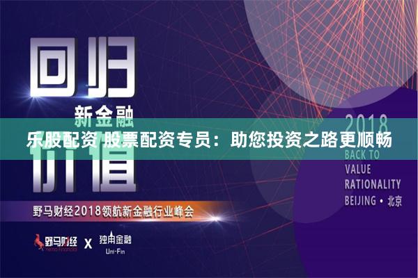 乐股配资 股票配资专员：助您投资之路更顺畅