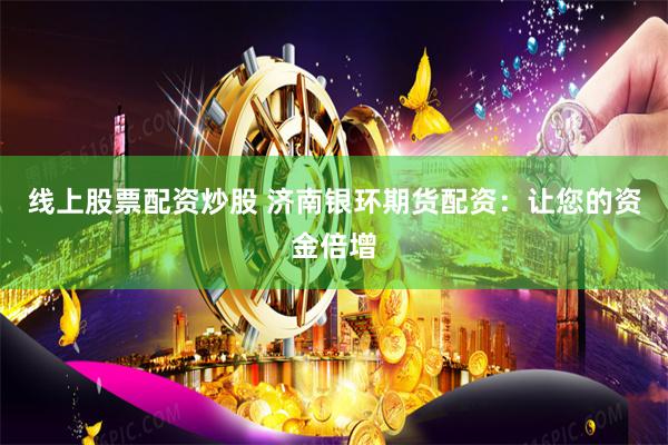 线上股票配资炒股 济南银环期货配资：让您的资金倍增