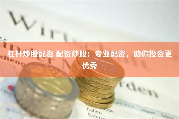 杠杆炒股配资 配资炒股：专业配资，助你投资更优秀
