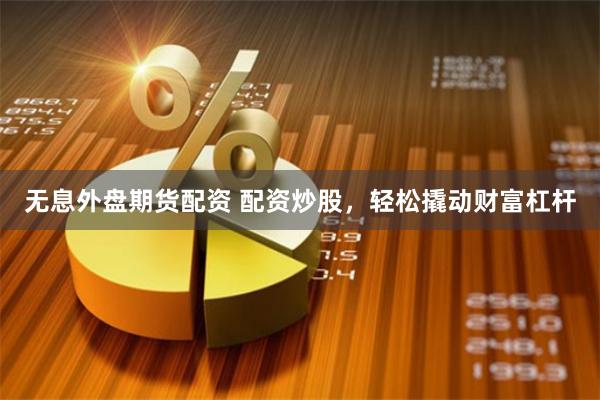 无息外盘期货配资 配资炒股，轻松撬动财富杠杆