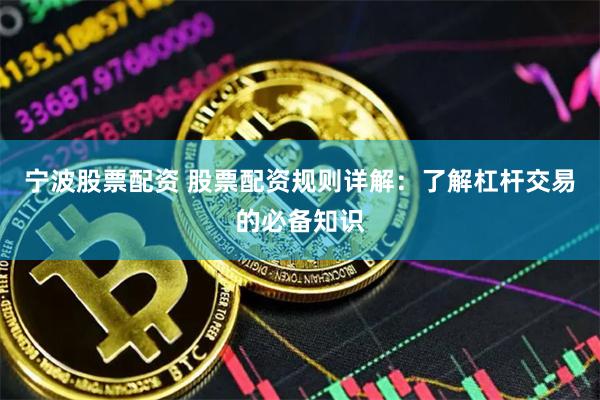 宁波股票配资 股票配资规则详解：了解杠杆交易的必备知识