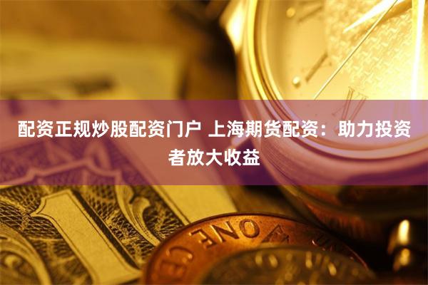 配资正规炒股配资门户 上海期货配资：助力投资者放大收益