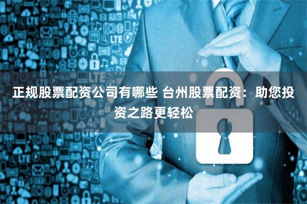 正规股票配资公司有哪些 台州股票配资：助您投资之路更轻松