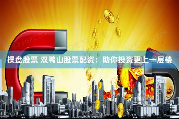 操盘股票 双鸭山股票配资：助你投资更上一层楼