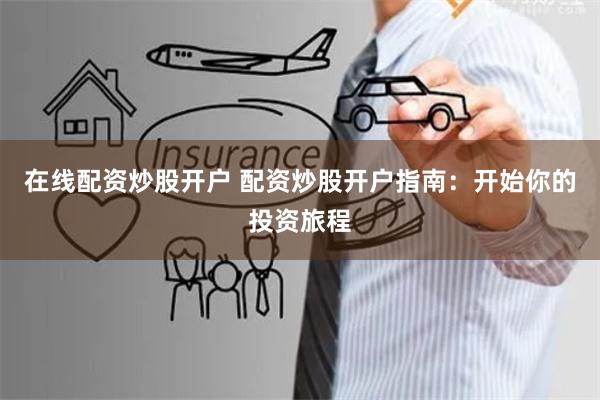 在线配资炒股开户 配资炒股开户指南：开始你的投资旅程