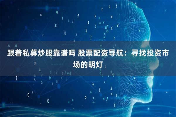 跟着私募炒股靠谱吗 股票配资导航：寻找投资市场的明灯