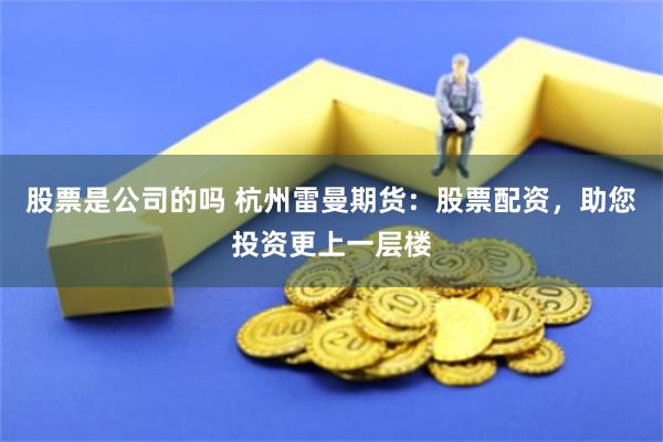 股票是公司的吗 杭州雷曼期货：股票配资，助您投资更上一层楼
