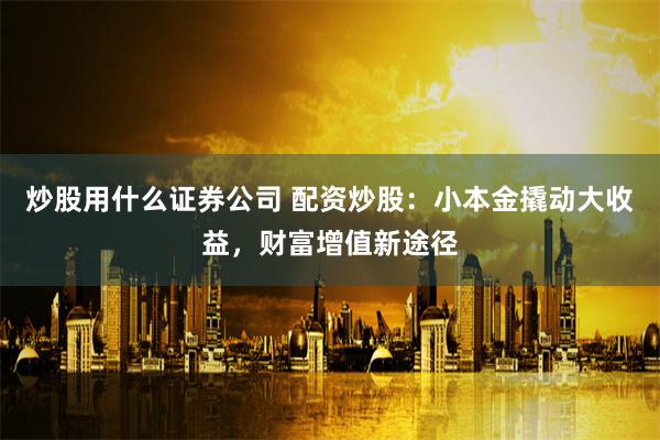 炒股用什么证券公司 配资炒股：小本金撬动大收益，财富增值新途径