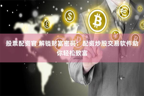 股票配资官 解锁财富密码：配资炒股交易软件助你轻松致富