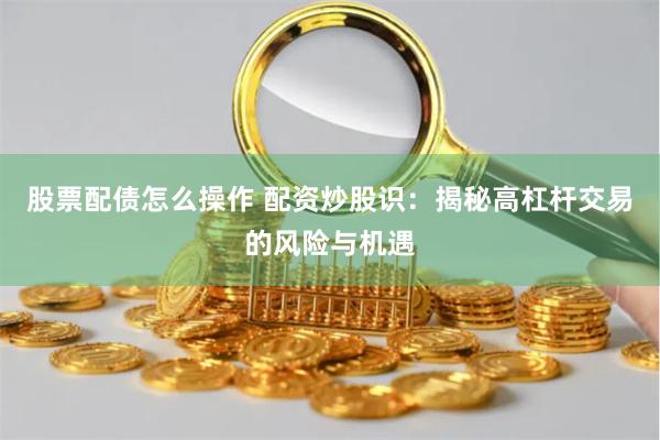 股票配债怎么操作 配资炒股识：揭秘高杠杆交易的风险与机遇