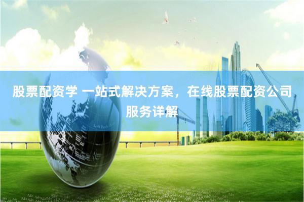股票配资学 一站式解决方案，在线股票配资公司服务详解