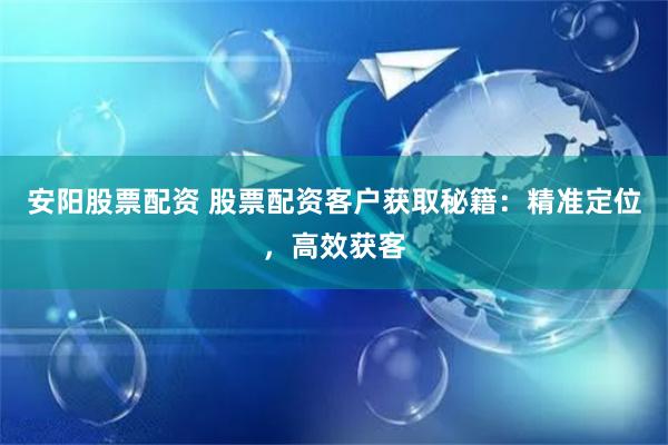 安阳股票配资 股票配资客户获取秘籍：精准定位，高效获客