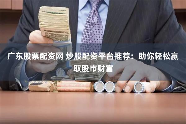 广东股票配资网 炒股配资平台推荐：助你轻松赢取股市财富
