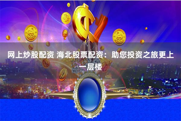 网上炒股配资 海北股票配资：助您投资之旅更上一层楼