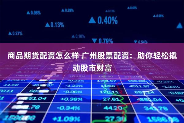 商品期货配资怎么样 广州股票配资：助你轻松撬动股市财富