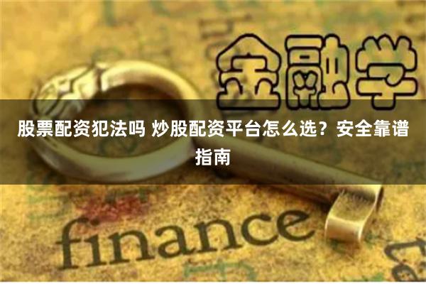 股票配资犯法吗 炒股配资平台怎么选？安全靠谱指南