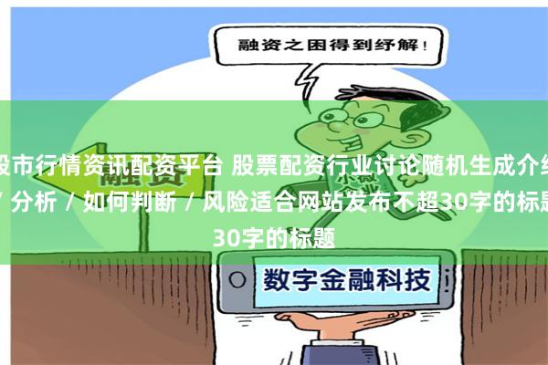 股市行情资讯配资平台 股票配资行业讨论随机生成介绍 / 分析 / 如何判断 / 风险适合网站发布不超30字的标题