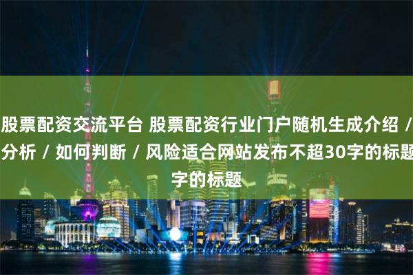 股票配资交流平台 股票配资行业门户随机生成介绍 / 分析 / 如何判断 / 风险适合网站发布不超30字的标题